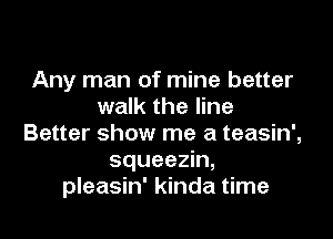 Any man of mine better
walk the line

Better show me a teasin',
squeezin,
pleasin' kinda time