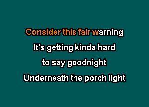 Consider this fair warning
It's getting kinda hard
to say goodnight

Underneath the porch light