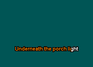 Underneath the porch light