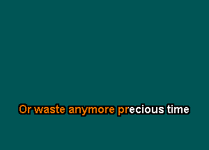 0r waste anymore precious time
