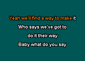 Yeah we'll fund a way to make it
Who says we've got to

do it their way

Baby what do you say