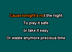 Cause tonight's not the night
To play it safe

or take it easy

0r waste anymore precious time