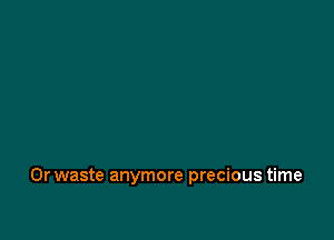 0r waste anymore precious time