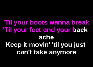 'Til your boots wanna break
'Til your feet and your back
ache
Keep it movin' 'til you just
can't take anymore