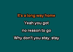 It's a long way home
Yeah you got

no reason to 90

Why don't you stay, stay