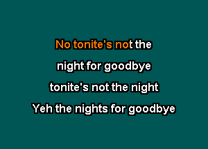 No tonite's not the
night for goodbye

tonite's not the night

Yeh the nights for goodbye