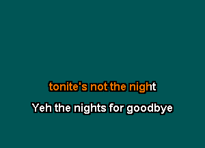 tonite's not the night

Yeh the nights for goodbye