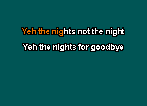Yeh the nights not the night

Yeh the nights for goodbye