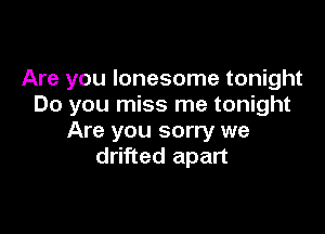 Are you lonesome tonight
Do you miss me tonight

Are you sorry we
drifted apart