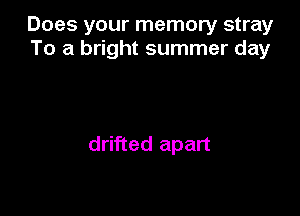 Does your memory stray
To a bright summer day

drifted apart