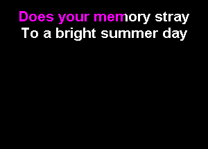 Does your memory stray
To a bright summer day
