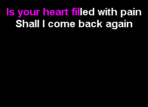 Is your heart filled with pain
Shall I come back again