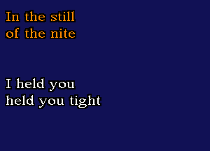 In the still
of the nite

I held you
held you tight