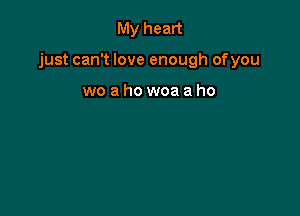 My heart

just can't love enough ofyou

wo a ho woa a ho