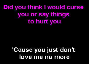 Did you think I would curse
you or say things
to hurt you

'Cause you just don't
love me no more