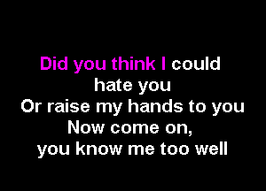 Did you think I could
hate you

Or raise my hands to you
Now come on,
you know me too well