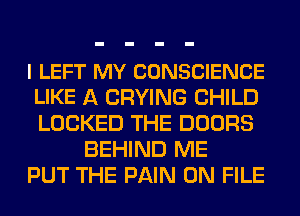 l LEFT MY CONSCIENCE
LIKE A CRYING CHILD
LOCKED THE DOORS

BEHIND ME
PUT THE PAIN ON FILE