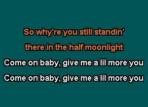 So why're you still standin'
there in the half moonlight
Come on baby, give me a lil more you

Come on baby, give me a lil more you