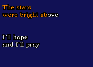 The stars
were bright above

I11 hope
and I'll pray