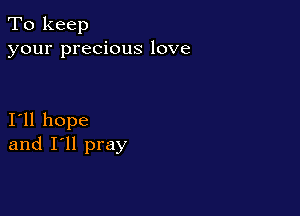 To keep
your precious love

I11 hope
and I'll pray