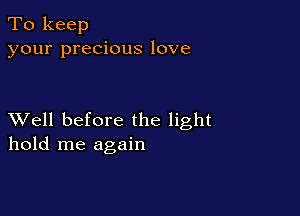 To keep
your precious love

XVell before the light
hold me again