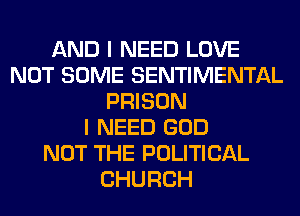 AND I NEED LOVE
NOT SOME SENTIMENTAL
PRISON
I NEED GOD
NOT THE POLITICAL
CHURCH