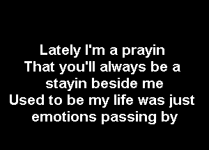 Lately I'm a prayin
That you'll always be a
stayin beside me
Used to be my life was just
emotions passing by