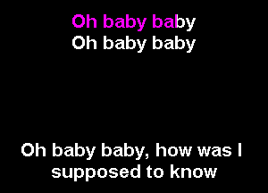 Oh baby baby
Oh baby baby

Oh baby baby, how was I
supposed to know