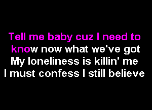 Tell me baby cuz I need to
know now what we've got
My loneliness is killin' me

I must confess I still believe