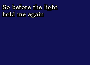 So before the light
hold me again
