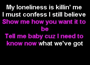 My loneliness is killin' me
I must confess I still believe
Show me how you want it to
be
Tell me baby cuz I need to
know now what we've got