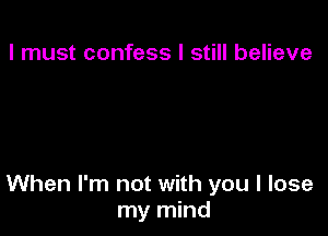 I must confess I still believe

When I'm not with you I lose
my mind