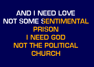 AND I NEED LOVE
NOT SOME SENTIMENTAL
PRISON
I NEED GOD
NOT THE POLITICAL
CHURCH