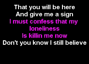 That you will be here
And give me a sign
I must confess that my
loneliness
ls killin me now
Don't you know I still believe