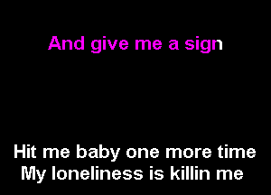 And give me a sign

Hit me baby one more time
My loneliness is killin me