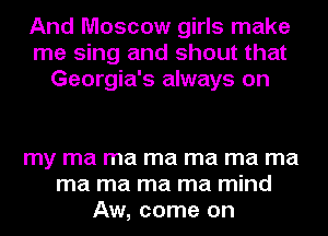 And Moscow girls make
me sing and shout that
Georgia's always on

my ma ma ma ma ma ma
ma ma ma ma mind
Aw, come on