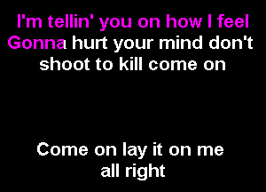I'm tellin' you on how I feel
Gonna hurt your mind don't
shoot to kill come on

Come on lay it on me
all right