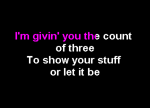 I'm givin' you the count
of three

To show your stuff
or let it be