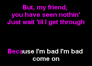 But, my friend,
you have seen nothin'
Just wait 'til I get through

Because I'm bad I'm bad
come on