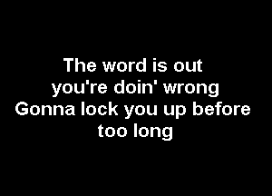 The word is out
you're doin' wrong

Gonna lock you up before
too long