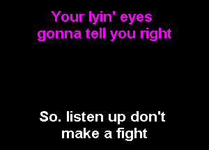 Your lyin' eyes
gonna tell you right

So. listen up don't
make a fight