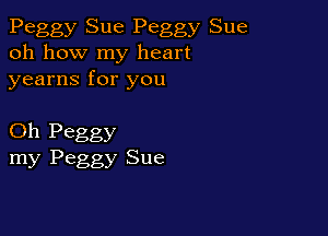 Peggy Sue Peggy Sue
oh how my heart
yearns for you

Oh Peggy
my Peggy Sue