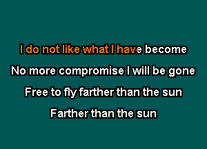 I do not like whatl have become

No more compromise lwill be gone

Free to fly farther than the sun
Farther than the sun