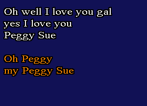 Oh well I love you gal
yes I love you
Peggy Sue

Oh Peggy
my Peggy Sue