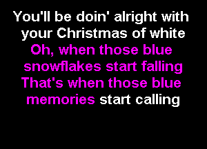 You'll be doin' alright with
your Christmas of white
Oh, when those blue
snowflakes start falling
That's when those blue
memories start calling