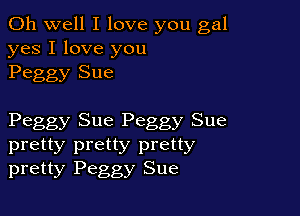 Oh well I love you gal
yes I love you
Peggy Sue

Peggy Sue Peggy Sue

pretty pretty pretty
pretty Peggy Sue