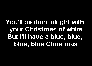 You'll be doin' alright with
your Christmas of white
But I'll have a blue, blue,

blue, blue Christmas
