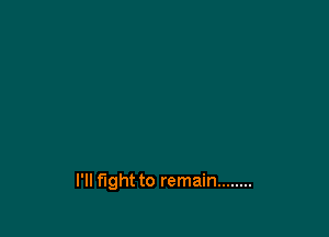 I'll fight to remain ........