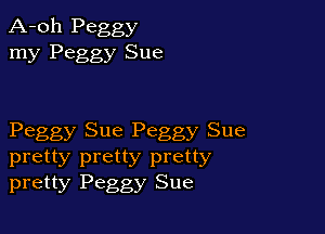 A-oh Peggy
my Peggy Sue

Peggy Sue Peggy Sue

pretty pretty pretty
pretty Peggy Sue