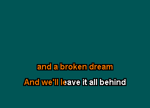 and a broken dream

And we'll leave it all behind